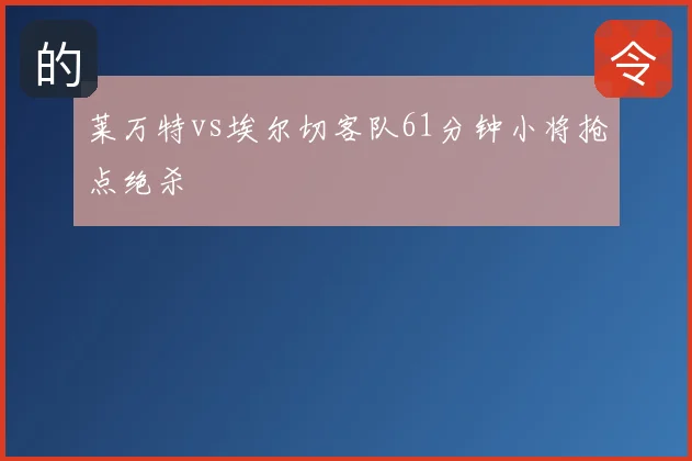 莱万特vs埃尔切客队61分钟小将抢点绝杀