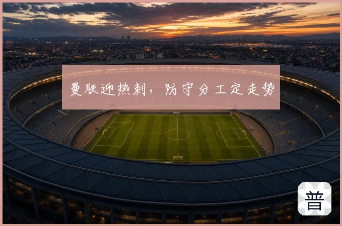 曼联迎热刺，防守分工定走势